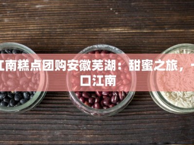 江南糕点团购安徽芜湖：甜蜜之旅，一口江南