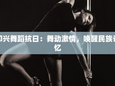 即兴舞蹈抗日：舞动激情，唤醒民族记忆