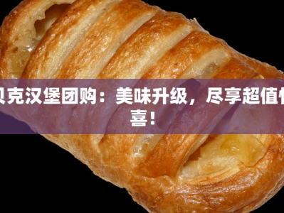 贝克汉堡团购：美味升级，尽享超值惊喜！