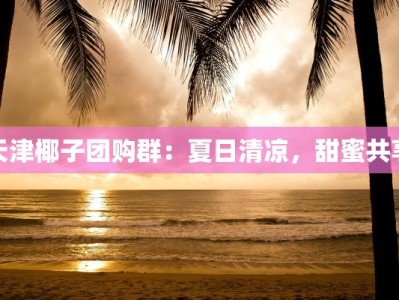 天津椰子团购群：夏日清凉，甜蜜共享