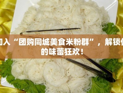 加入“团购同城美食米粉群”，解锁你的味蕾狂欢！