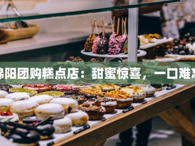 绵阳团购糕点店：甜蜜惊喜，一口难忘