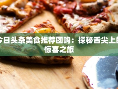 今日头条美食推荐团购：探秘舌尖上的惊喜之旅