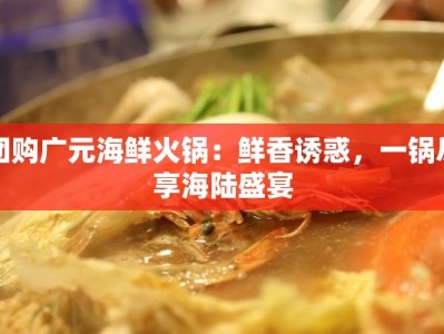 团购广元海鲜火锅：鲜香诱惑，一锅尽享海陆盛宴