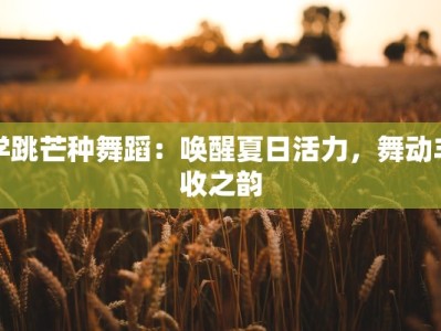 学跳芒种舞蹈：唤醒夏日活力，舞动丰收之韵