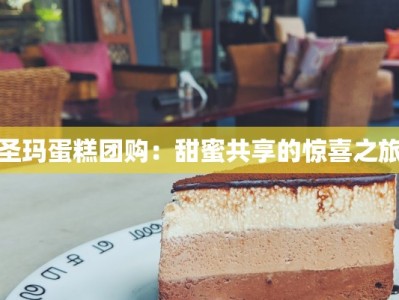 圣玛蛋糕团购：甜蜜共享的惊喜之旅