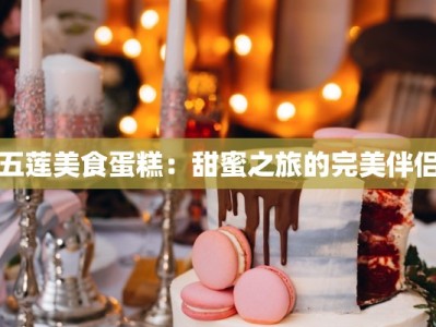 五莲美食蛋糕：甜蜜之旅的完美伴侣