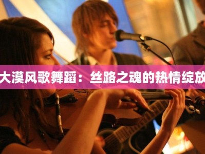 大漠风歌舞蹈：丝路之魂的热情绽放