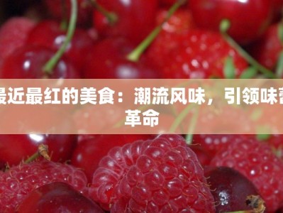最近最红的美食：潮流风味，引领味蕾革命