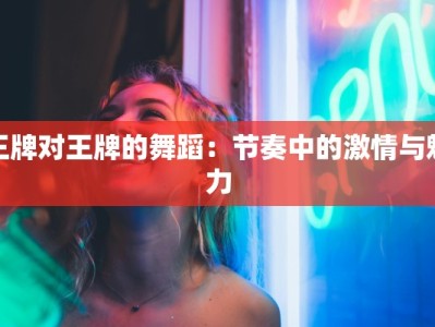 王牌对王牌的舞蹈：节奏中的激情与魅力
